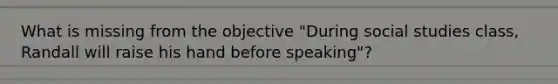 What is missing from the objective "During social studies class, Randall will raise his hand before speaking"?