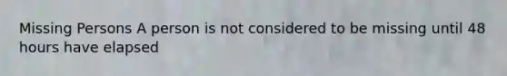 Missing Persons A person is not considered to be missing until 48 hours have elapsed
