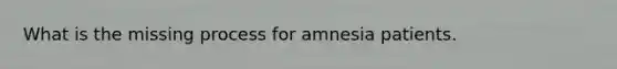 What is the missing process for amnesia patients.