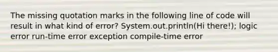 The missing quotation marks in the following line of code will result in what kind of error? System.out.println(Hi there!); logic error run-time error exception compile-time error