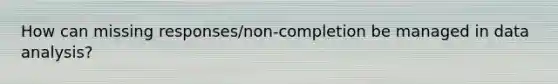 How can missing responses/non-completion be managed in <a href='https://www.questionai.com/knowledge/kvJiACLfX2-data-analysis' class='anchor-knowledge'>data analysis</a>?