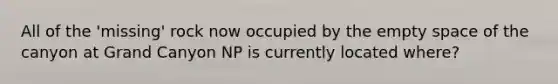 All of the 'missing' rock now occupied by the empty space of the canyon at Grand Canyon NP is currently located where?