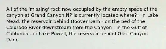 All of the 'missing' rock now occupied by the empty space of the canyon at Grand Canyon NP is currently located where? - in Lake Mead, the reservoir behind Hoover Dam - on the bed of the Colorado River downstream from the Canyon - in the Gulf of California - in Lake Powell, the reservoir behind Glen Canyon Dam