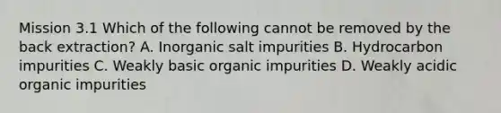 Mission 3.1 Which of the following cannot be removed by the back extraction? A. Inorganic salt impurities B. Hydrocarbon impurities C. Weakly basic organic impurities D. Weakly acidic organic impurities