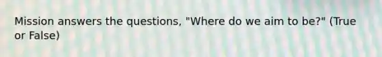 Mission answers the questions, "Where do we aim to be?" (True or False)