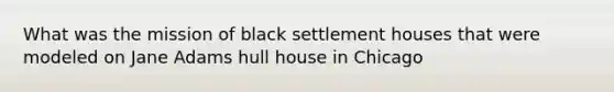 What was the mission of black settlement houses that were modeled on Jane Adams hull house in Chicago