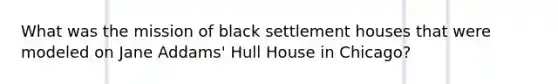 What was the mission of black settlement houses that were modeled on Jane Addams' Hull House in Chicago?