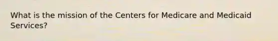 What is the mission of the Centers for Medicare and Medicaid Services?