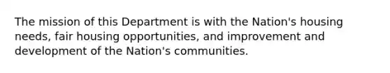 The mission of this Department is with the Nation's housing needs, fair housing opportunities, and improvement and development of the Nation's communities.