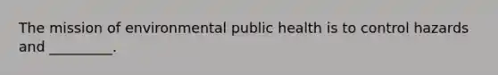 The mission of environmental public health is to control hazards and _________.