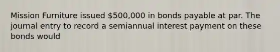 Mission Furniture issued​ 500,000 in bonds payable at par. The journal entry to record a semiannual interest payment on these bonds would