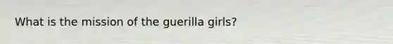 What is the mission of the guerilla girls?