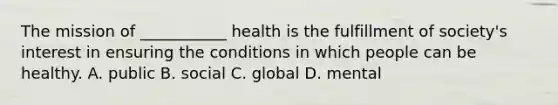 The mission of ___________ health is the fulfillment of society's interest in ensuring the conditions in which people can be healthy. A. public B. social C. global D. mental