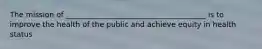 The mission of ______________________________________ is to improve the health of the public and achieve equity in health status