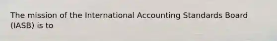 The mission of the International Accounting Standards Board (IASB) is to