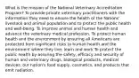 What is the mission of the National Veterinary Accreditation Program? To provide private veterinary practitioners with the information they need to ensure the health of the Nations' livestock and animal population and to protect the public health and well-being. To improve animal and human health and advance the veterinary medical profession. To protect human health and the environment by ensuring all Americans are protected from significant risks to human health and the environment where they live, learn and work To protect the public health by assuring the safety, efficacy and security of human and veterinary drugs, biological products, medical devices, our nation's food supply, cosmetics, and products that emit radiation.