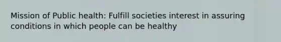 Mission of Public health: Fulfill societies interest in assuring conditions in which people can be healthy