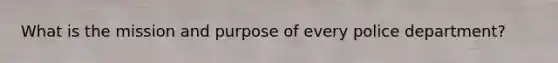 What is the mission and purpose of every police department?