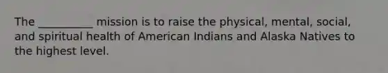 The __________ mission is to raise the physical, mental, social, and spiritual health of American Indians and Alaska Natives to the highest level.