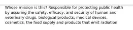 Whose mission is this? Responsible for protecting public health by assuring the safety, efficacy, and security of human and veterinary drugs, biological products, medical devices, cosmetics, the food supply and products that emit radiation