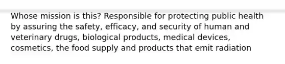 Whose mission is this? Responsible for protecting public health by assuring the safety, efficacy, and security of human and veterinary drugs, biological products, medical devices, cosmetics, the food supply and products that emit radiation