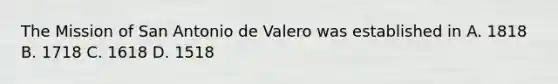 The Mission of San Antonio de Valero was established in A. 1818 B. 1718 C. 1618 D. 1518