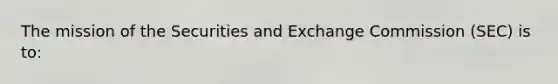 The mission of the Securities and Exchange Commission (SEC) is to: