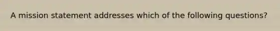 A mission statement addresses which of the following questions?