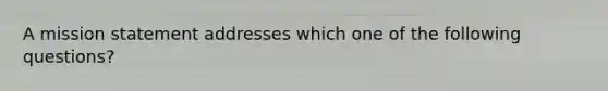 A mission statement addresses which one of the following questions?