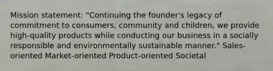 Mission statement: "Continuing the founder's legacy of commitment to consumers, community and children, we provide high-quality products while conducting our business in a socially responsible and environmentally sustainable manner." Sales-oriented Market-oriented Product-oriented Societal