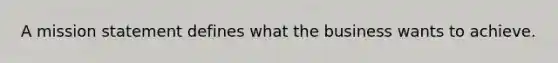 A mission statement defines what the business wants to achieve.