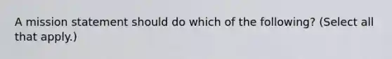 A mission statement should do which of the following? (Select all that apply.)