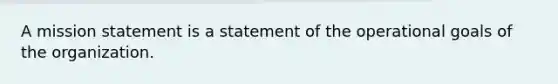 A mission statement is a statement of the operational goals of the organization.