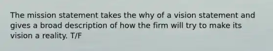 The mission statement takes the why of a vision statement and gives a broad description of how the firm will try to make its vision a reality. T/F