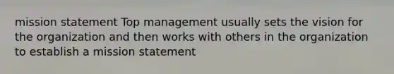 mission statement Top management usually sets the vision for the organization and then works with others in the organization to establish a mission statement