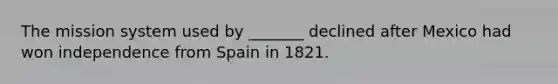 The mission system used by _______ declined after Mexico had won independence from Spain in 1821.