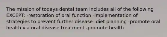 The mission of todays dental team includes all of the following EXCEPT: -restoration of oral function -implementation of strategies to prevent further disease -diet planning -promote oral health via oral disease treatment -promote health