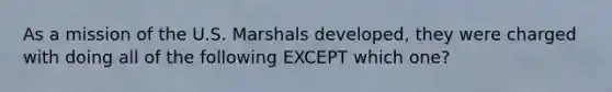 As a mission of the U.S. Marshals developed, they were charged with doing all of the following EXCEPT which one?