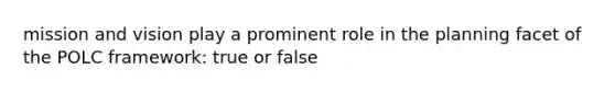 mission and vision play a prominent role in the planning facet of the POLC framework: true or false