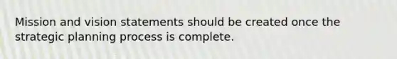 Mission and vision statements should be created once the strategic planning process is complete.