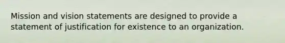 Mission and vision statements are designed to provide a statement of justification for existence to an organization.