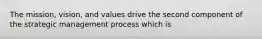 The mission, vision, and values drive the second component of the strategic management process which is