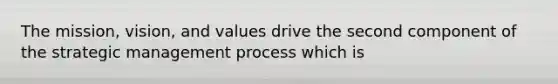 The mission, vision, and values drive the second component of the strategic management process which is