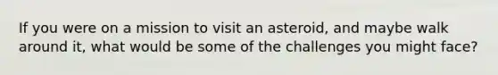 If you were on a mission to visit an asteroid, and maybe walk around it, what would be some of the challenges you might face?