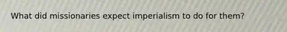 What did missionaries expect imperialism to do for them?