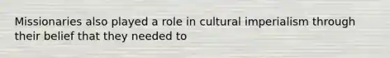 Missionaries also played a role in cultural imperialism through their belief that they needed to