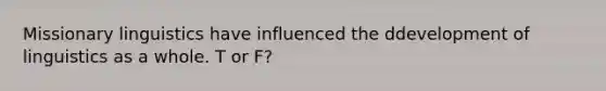 Missionary linguistics have influenced the ddevelopment of linguistics as a whole. T or F?