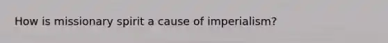 How is missionary spirit a cause of imperialism?