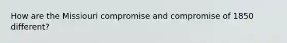 How are the Missiouri compromise and compromise of 1850 different?