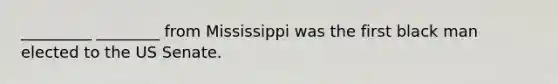 _________ ________ from Mississippi was the first black man elected to the US Senate.